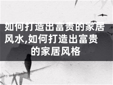 如何打造出富贵的家居风水,如何打造出富贵的家居风格