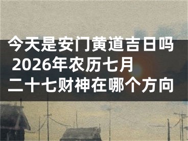 今天是安门黄道吉日吗 2026年农历七月二十七财神在哪个方向
