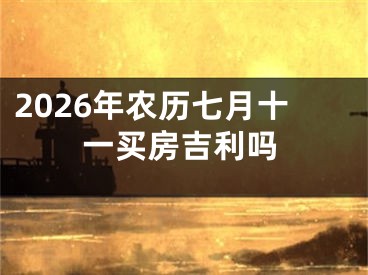 2026年农历七月十一买房吉利吗
