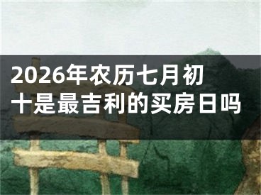 2026年农历七月初十是最吉利的买房日吗