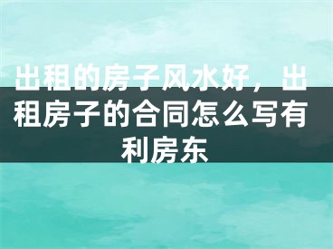 出租的房子风水好，出租房子的合同怎么写有利房东