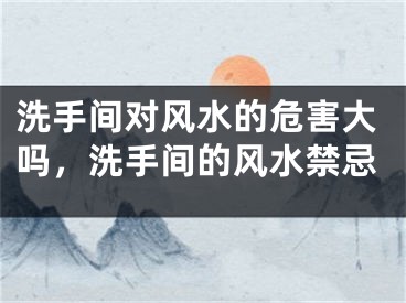 洗手间对风水的危害大吗，洗手间的风水禁忌