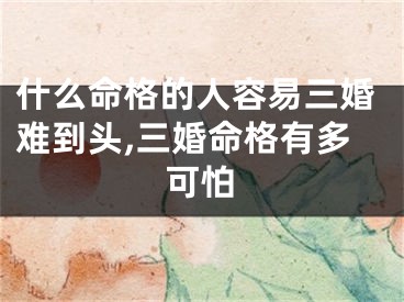 什么命格的人容易三婚难到头,三婚命格有多可怕