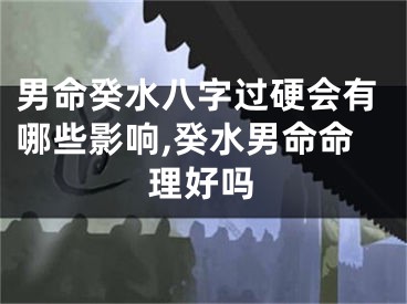 男命癸水八字过硬会有哪些影响,癸水男命命理好吗
