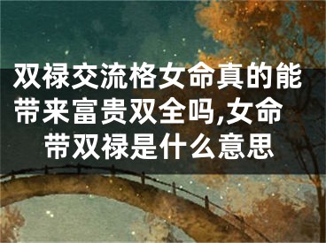 双禄交流格女命真的能带来富贵双全吗,女命带双禄是什么意思