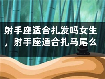 射手座适合扎发吗女生，射手座适合扎马尾么