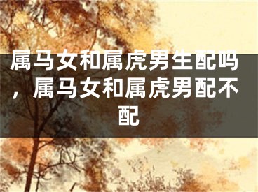 属马女和属虎男生配吗，属马女和属虎男配不配