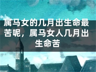 属马女的几月出生命最苦呢，属马女人几月出生命苦