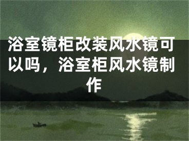 浴室镜柜改装风水镜可以吗，浴室柜风水镜制作