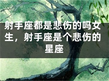 射手座都是悲伤的吗女生，射手座是个悲伤的星座