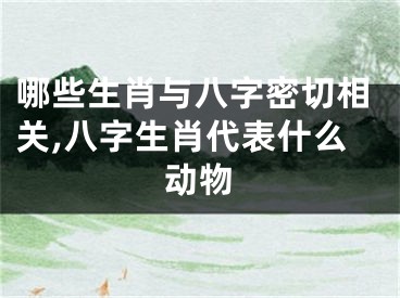哪些生肖与八字密切相关,八字生肖代表什么动物