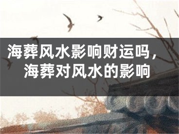 海葬风水影响财运吗，海葬对风水的影响