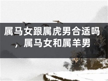 属马女跟属虎男合适吗,属马女和属羊男