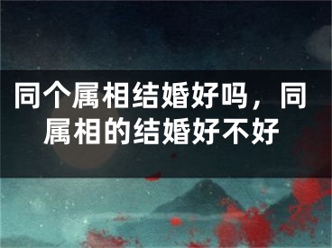 同个属相结婚好吗，同属相的结婚好不好