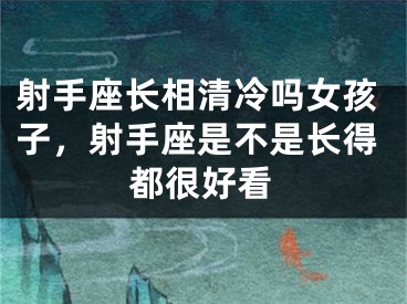射手座长相清冷吗女孩子，射手座是不是长得都很好看