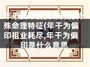 年干偏印的女命有何特殊命理特征(年干为偏印祖业耗尽,年干为偏印是什么意思