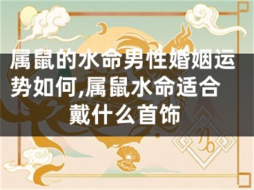 属鼠的水命男性婚姻运势如何,属鼠水命适合戴什么首饰