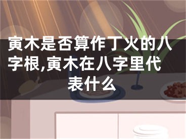 寅木是否算作丁火的八字根,寅木在八字里代表什么