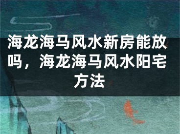 海龙海马风水新房能放吗，海龙海马风水阳宅方法