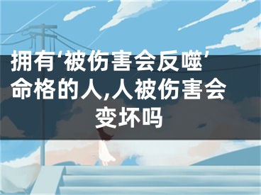 拥有‘被伤害会反噬’命格的人,人被伤害会变坏吗