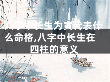 八字中长生为寅代表什么命格,八字中长生在四柱的意义