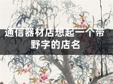 通信器材店想起一个带野字的店名