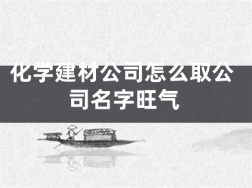 化学建材公司怎么取公司名字旺气