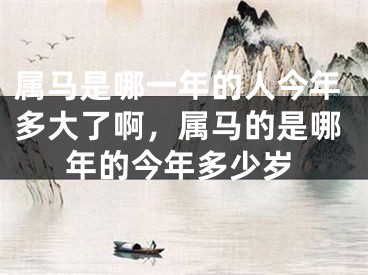 属马是哪一年的人今年多大了啊，属马的是哪年的今年多少岁