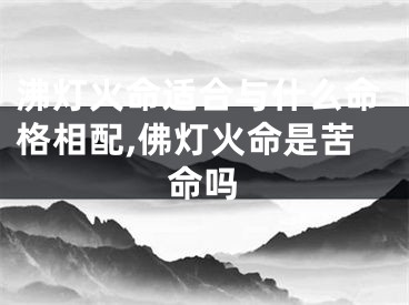 沸灯火命适合与什么命格相配,佛灯火命是苦命吗