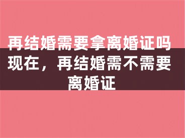 再结婚需要拿离婚证吗现在,再结婚需不需要离婚证