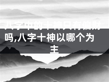 八字中的十神只有偏财吗,八字十神以哪个为主