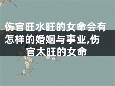 伤官旺水旺的女命会有怎样的婚姻与事业,伤官太旺的女命