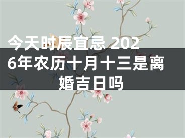 今天时辰宜忌 2026年农历十月十三是离婚吉日吗