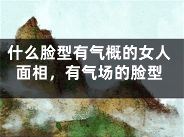 什么脸型有气概的女人面相，有气场的脸型