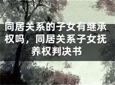 同居关系的子女有继承权吗，同居关系子女抚养权判决书