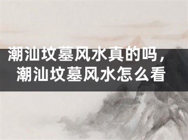 潮汕坟墓风水真的吗，潮汕坟墓风水怎么看