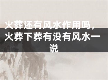 火葬还有风水作用吗,火葬下葬有没有风水一说
