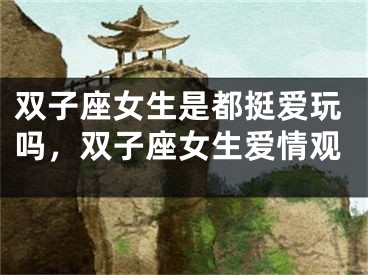 双子座女生是都挺爱玩吗，双子座女生爱情观