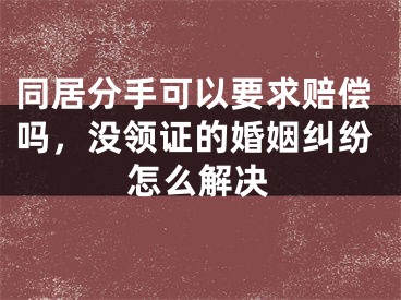同居分手可以要求赔偿吗，没领证的婚姻纠纷怎么解决