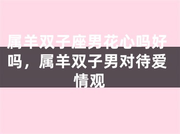 属羊双子座男花心吗好吗,属羊双子男对待爱情观