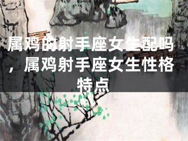 属鸡的射手座女生配吗，属鸡射手座女生性格特点