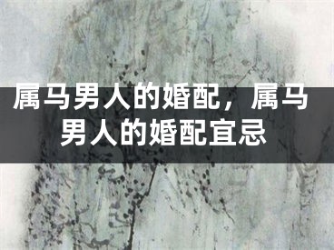 属马男人的婚配，属马男人的婚配宜忌