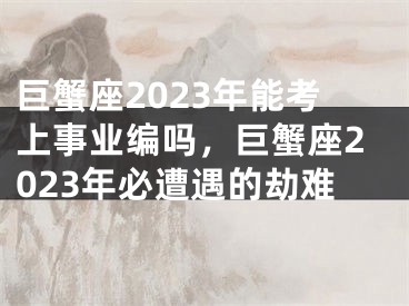 巨蟹座2023年能考上事业编吗，巨蟹座2023年必遭遇的劫难