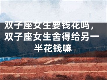 双子座女生要钱花吗，双子座女生舍得给另一半花钱嘛