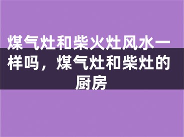 煤气灶和柴火灶风水一样吗，煤气灶和柴灶的厨房