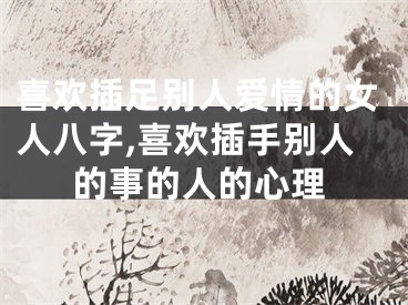 喜欢插足别人爱情的女人八字,喜欢插手别人的事的人的心理