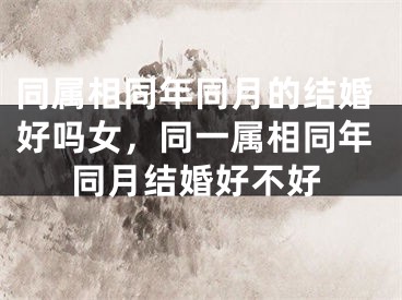 同属相同年同月的结婚好吗女,同一属相同年同月结婚好不好