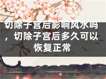 切除子宫后影响风水吗，切除子宫后多久可以恢复正常