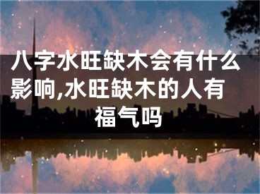 八字水旺缺木会有什么影响,水旺缺木的人有福气吗