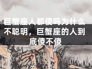 巨蟹座人都傻吗为什么不聪明,巨蟹座的人到底傻不傻